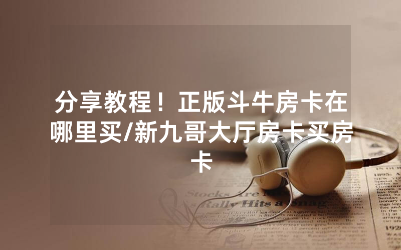 分享教程！正版斗牛房卡在哪里买/新九哥大厅房卡买房卡