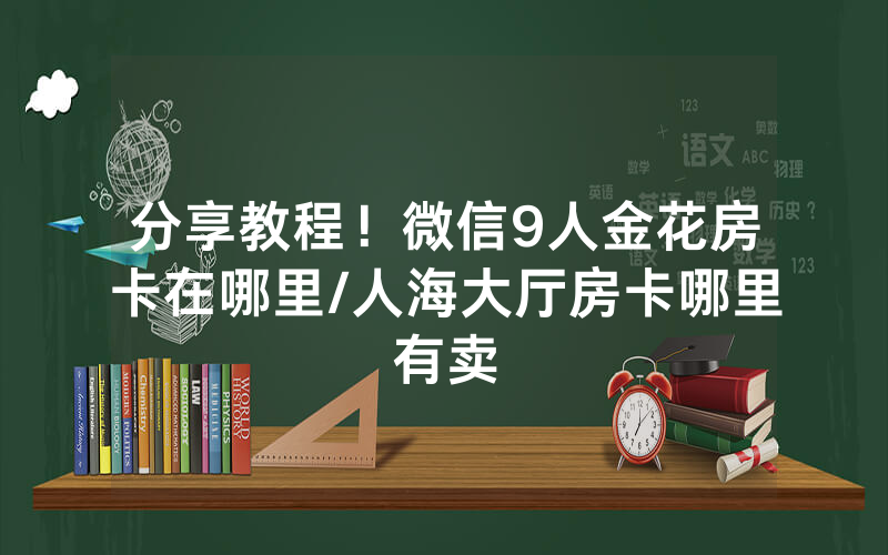 分享教程！微信9人金花房卡在哪里/人海大厅房卡哪里有卖