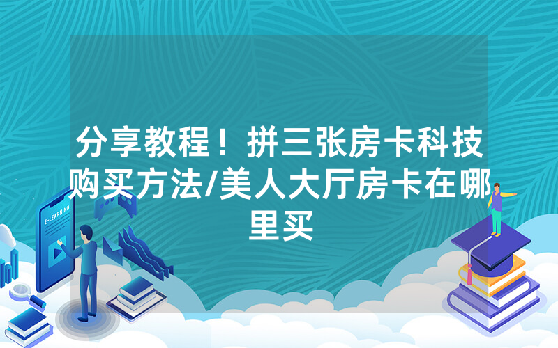 分享教程！拼三张房卡科技购买方法/美人大厅房卡在哪里买