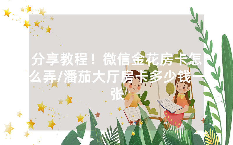 分享教程！微信金花房卡怎么弄/潘茄大厅房卡多少钱一张