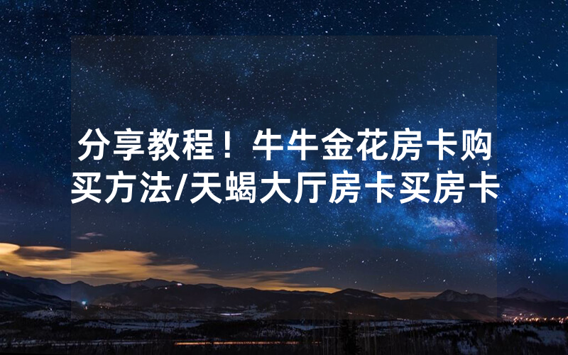 分享教程！牛牛金花房卡购买方法/天蝎大厅房卡买房卡