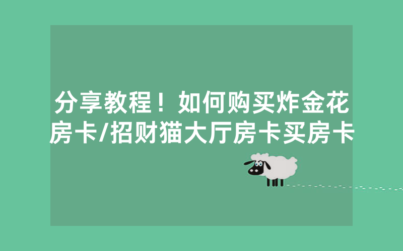 分享教程！如何购买炸金花房卡/招财猫大厅房卡买房卡