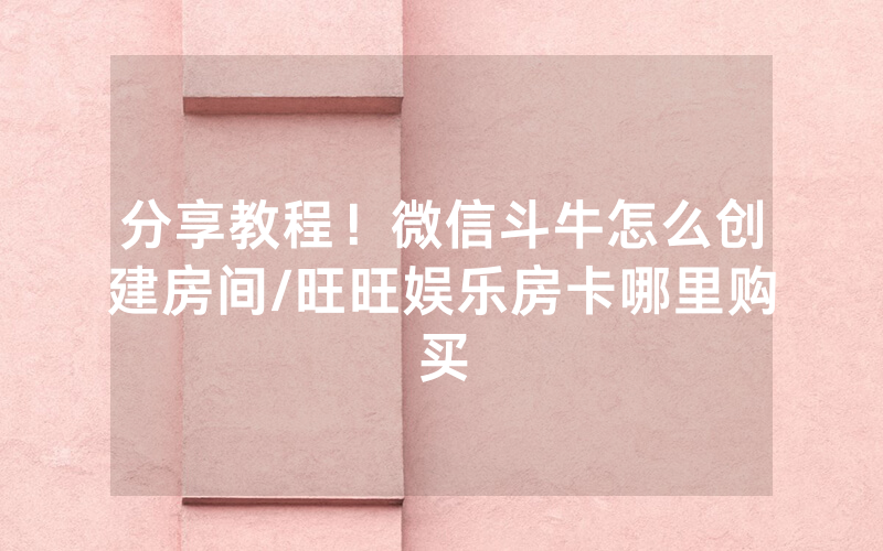 分享教程！微信斗牛怎么创建房间/旺旺娱乐房卡哪里购买