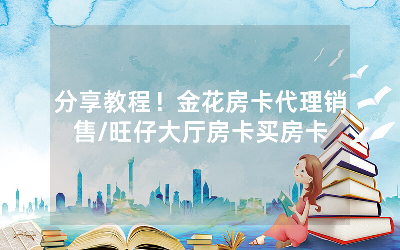 分享教程！金花房卡代理销售/旺仔大厅房卡买房卡