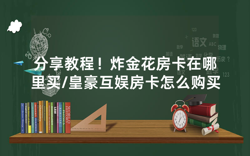 分享教程！炸金花房卡在哪里买/皇豪互娱房卡怎么购买