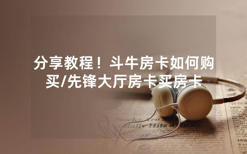 分享教程！斗牛房卡如何购买/先锋大厅房卡买房卡