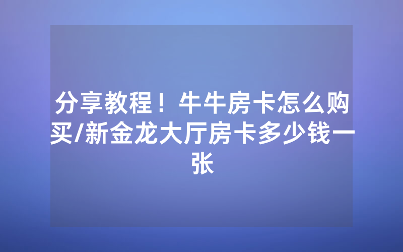 分享教程！牛牛房卡怎么购买/新金龙大厅房卡多少钱一张