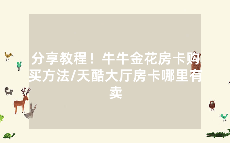 分享教程！牛牛金花房卡购买方法/天酷大厅房卡哪里有卖