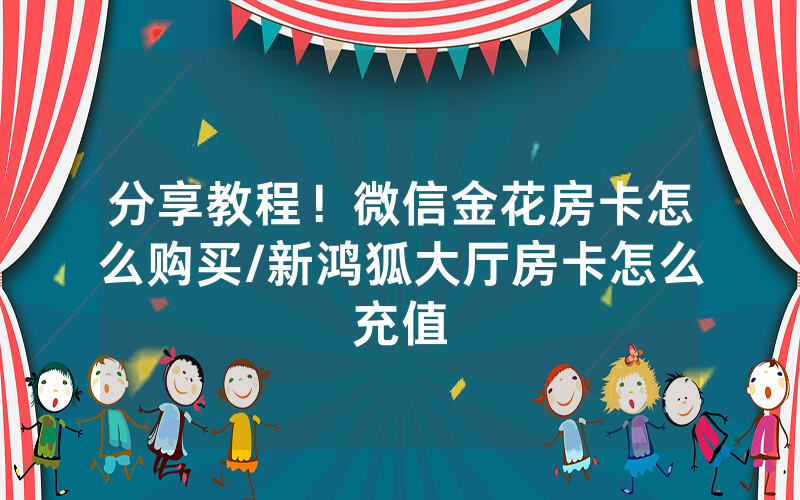 分享教程！微信金花房卡怎么购买/新鸿狐大厅房卡怎么充值