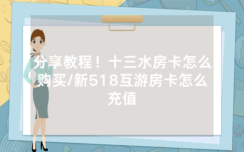 分享教程！十三水房卡怎么购买/新518互游房卡怎么充值