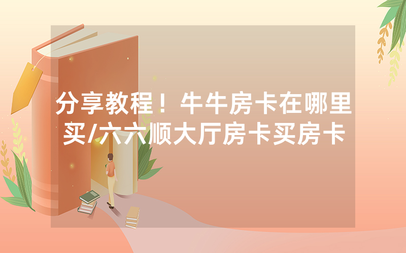 分享教程！牛牛房卡在哪里买/六六顺大厅房卡买房卡