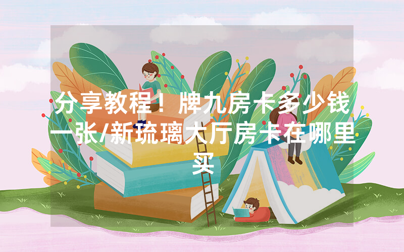 分享教程！牌九房卡多少钱一张/新琉璃大厅房卡在哪里买