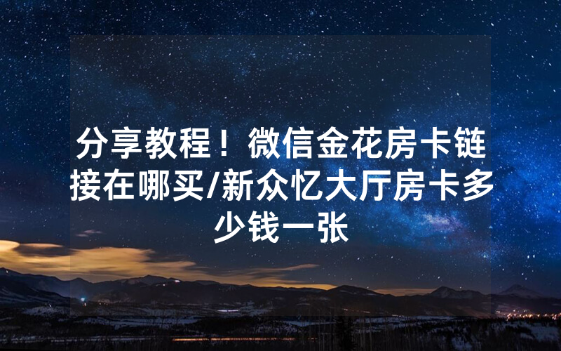 分享教程！微信金花房卡链接在哪买/新众忆大厅房卡多少钱一张