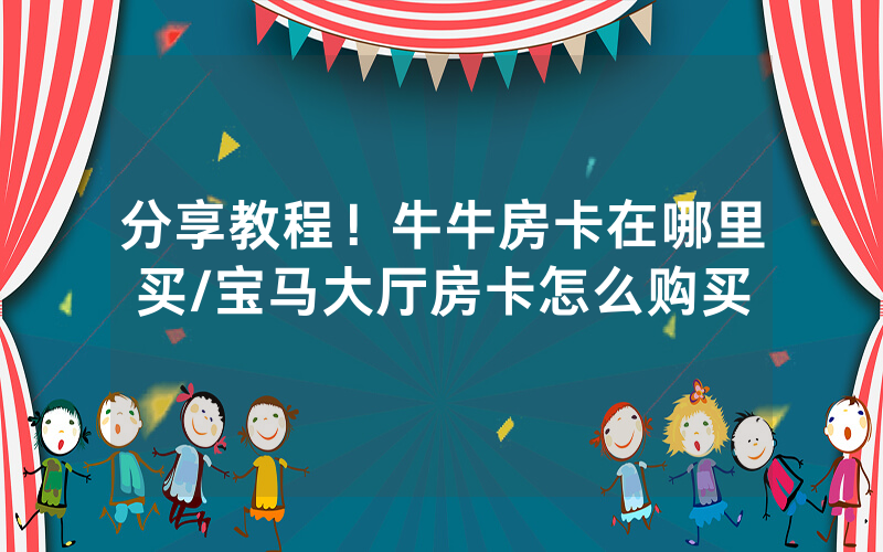 分享教程！牛牛房卡在哪里买/宝马大厅房卡怎么购买