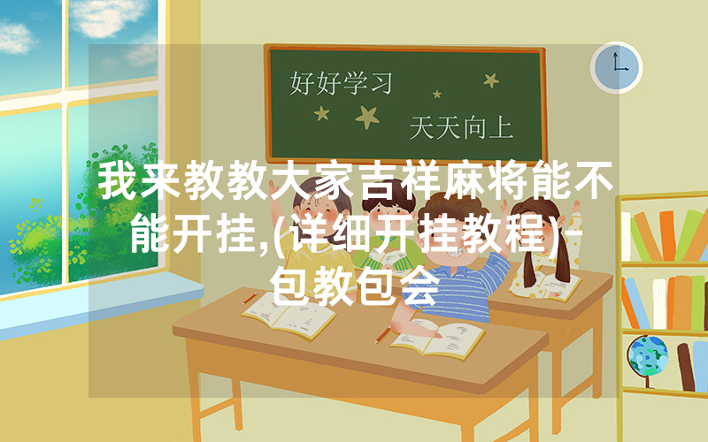 我来教教大家吉祥麻将能不能开挂,(详细开挂教程)-包教包会