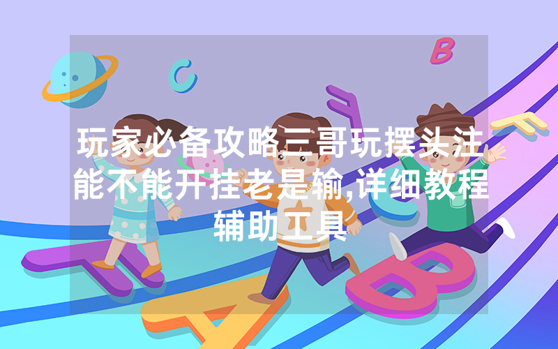 玩家必备攻略三哥玩摆头注能不能开挂老是输,详细教程辅助工具
