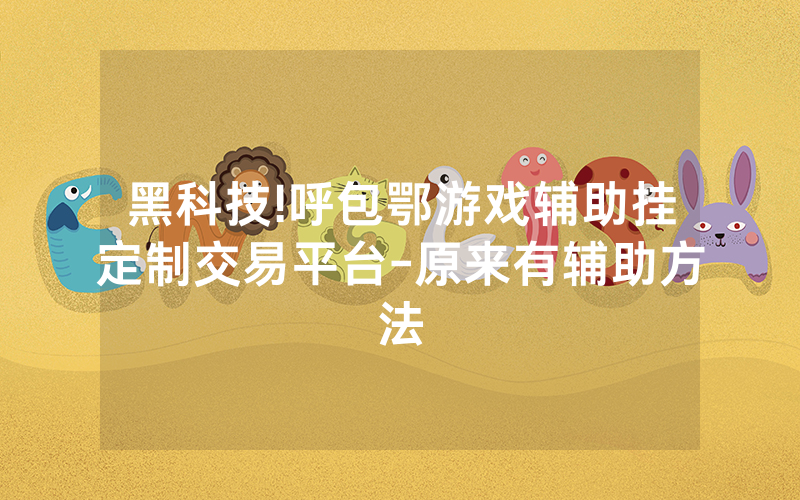黑科技!呼包鄂游戏辅助挂定制交易平台-原来有辅助方法