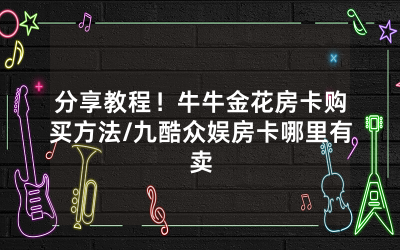 分享教程！牛牛金花房卡购买方法/九酷众娱房卡哪里有卖
