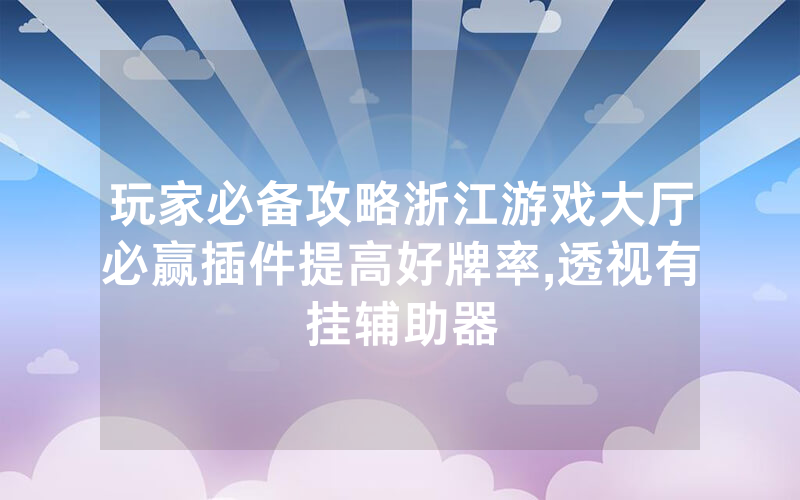 玩家必备攻略浙江游戏大厅必赢插件提高好牌率,透视有挂辅助器