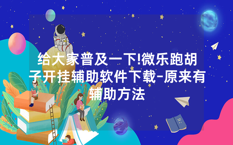 给大家普及一下!微乐跑胡子开挂辅助软件下载-原来有辅助方法