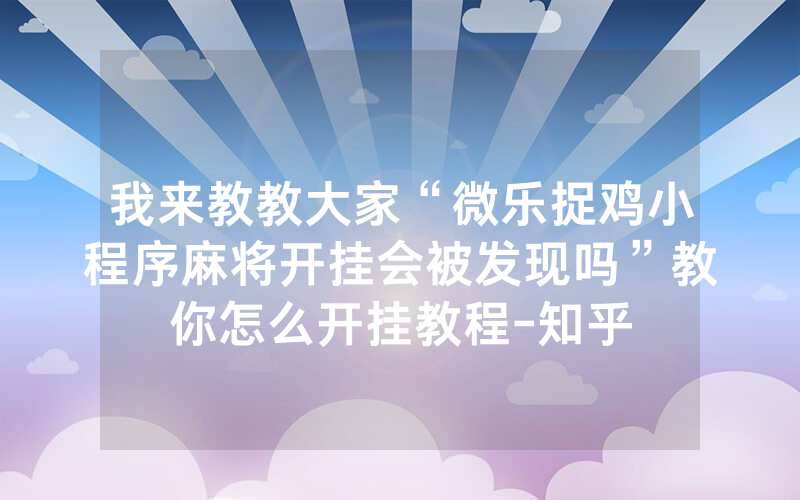 我来教教大家“微乐捉鸡小程序麻将开挂会被发现吗”教你怎么开挂教程-知乎