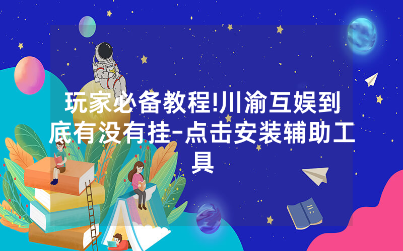 玩家必备教程!川渝互娱到底有没有挂-点击安装辅助工具
