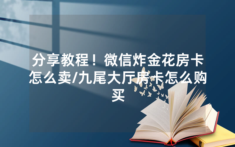 分享教程！微信炸金花房卡怎么卖/九尾大厅房卡怎么购买