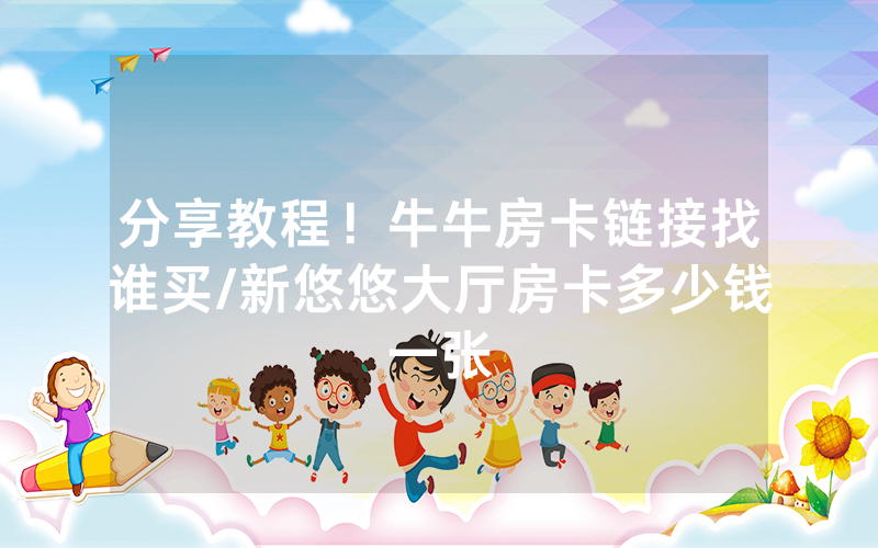 分享教程！牛牛房卡链接找谁买/新悠悠大厅房卡多少钱一张