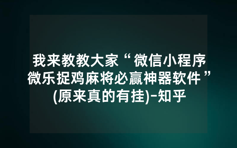 我来教教大家“微信小程序微乐捉鸡麻将必赢神器软件”(原来真的有挂)-知乎