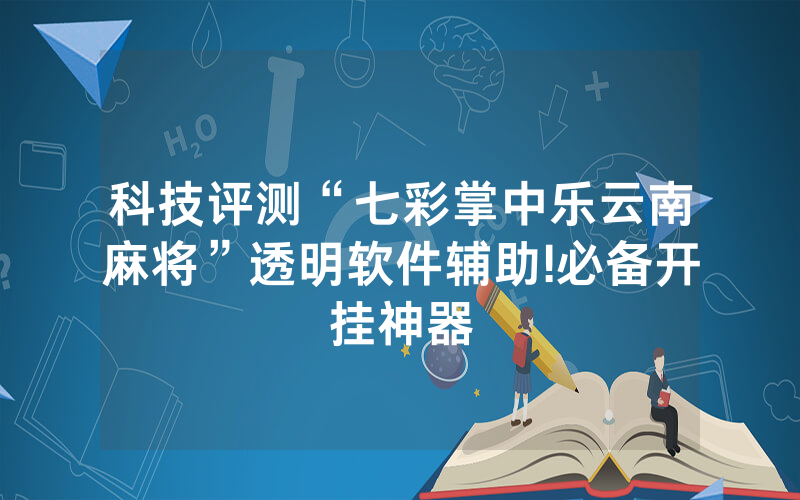 科技评测“七彩掌中乐云南麻将”透明软件辅助!必备开挂神器