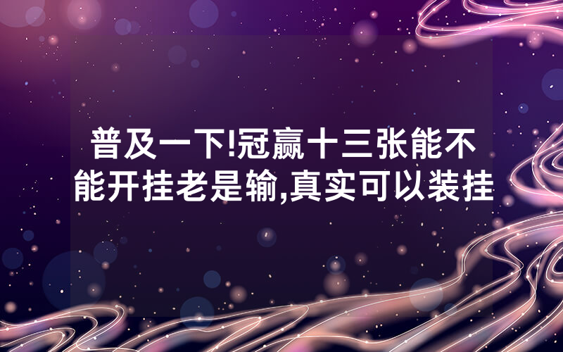 普及一下!冠赢十三张能不能开挂老是输,真实可以装挂