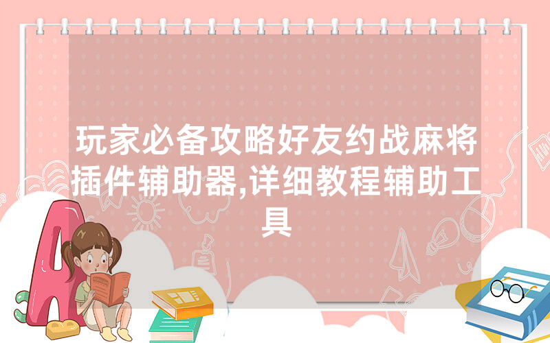 玩家必备攻略好友约战麻将插件辅助器,详细教程辅助工具