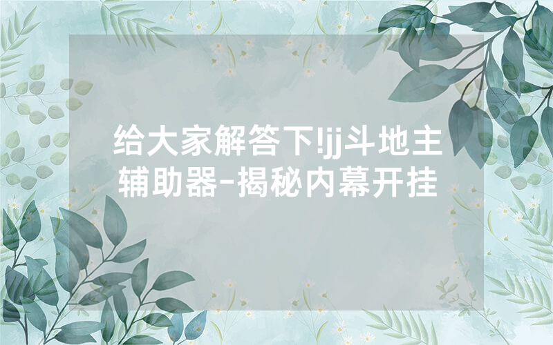 给大家解答下!jj斗地主辅助器-揭秘内幕开挂