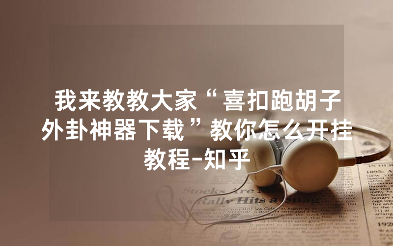 我来教教大家“喜扣跑胡子外卦神器下载”教你怎么开挂教程-知乎