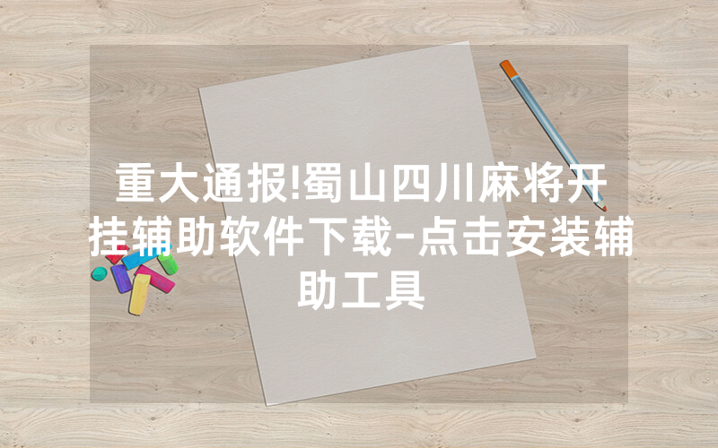 重大通报!蜀山四川麻将开挂辅助软件下载-点击安装辅助工具