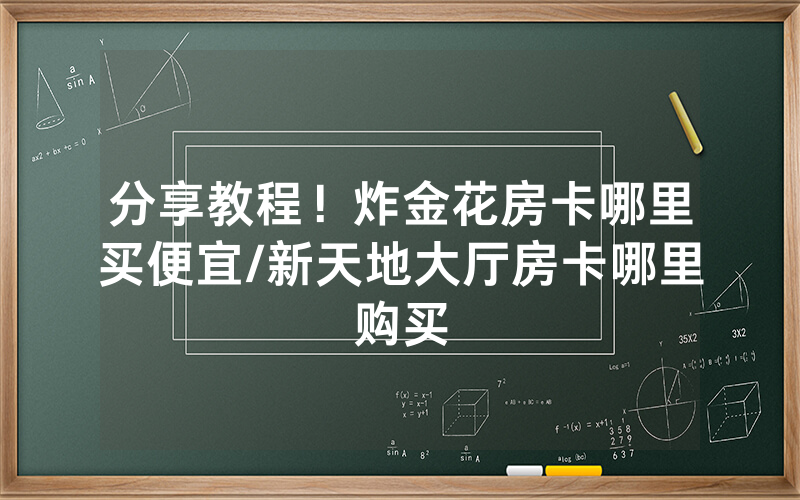 分享教程！炸金花房卡哪里买便宜/新天地大厅房卡哪里购买