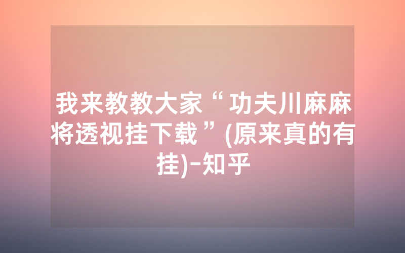 我来教教大家“功夫川麻麻将透视挂下载”(原来真的有挂)-知乎