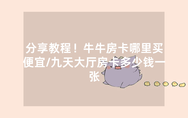 分享教程！牛牛房卡哪里买便宜/九天大厅房卡多少钱一张