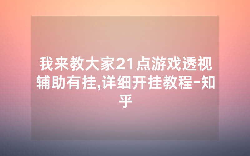 我来教大家21点游戏透视辅助有挂,详细开挂教程-知乎