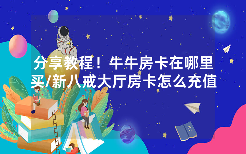分享教程！牛牛房卡在哪里买/新八戒大厅房卡怎么充值