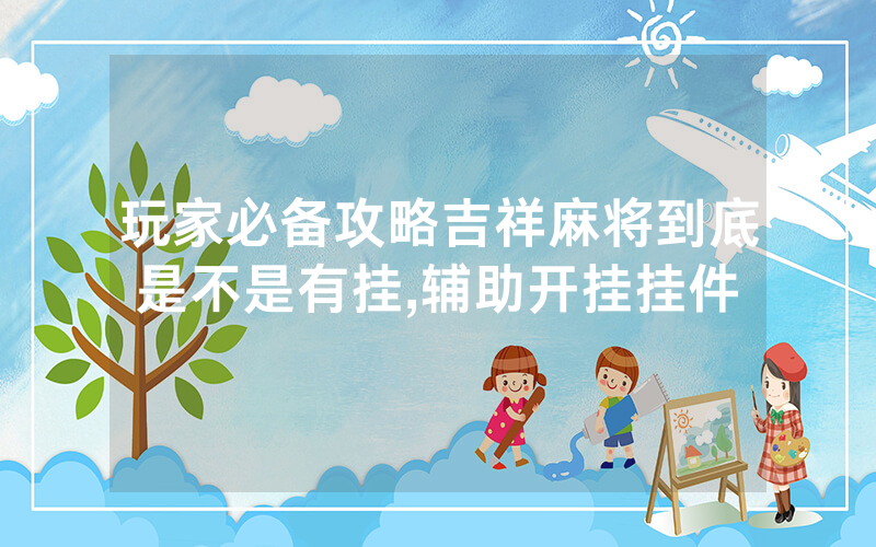 玩家必备攻略吉祥麻将到底是不是有挂,辅助开挂挂件