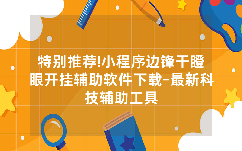 特别推荐!小程序边锋干瞪眼开挂辅助软件下载-最新科技辅助工具