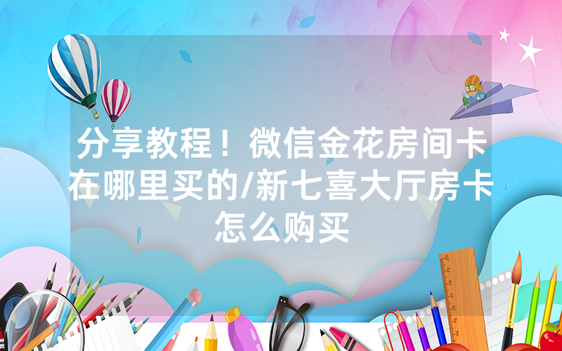 分享教程！微信金花房间卡在哪里买的/新七喜大厅房卡怎么购买