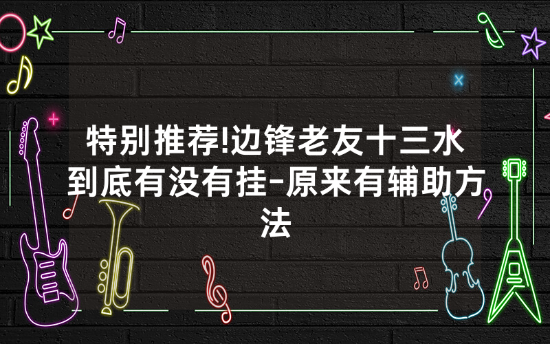 特别推荐!边锋老友十三水到底有没有挂-原来有辅助方法