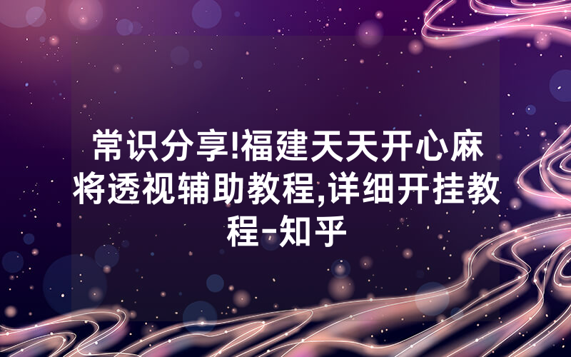 常识分享!福建天天开心麻将透视辅助教程,详细开挂教程-知乎