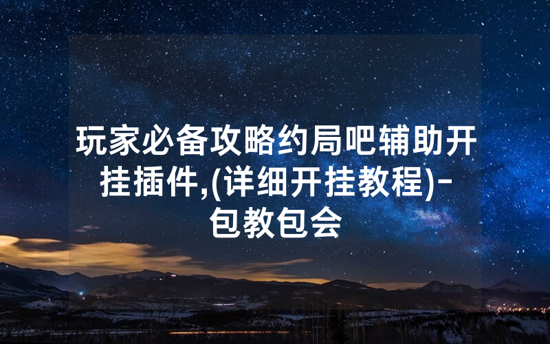 玩家必备攻略约局吧辅助开挂插件,(详细开挂教程)-包教包会