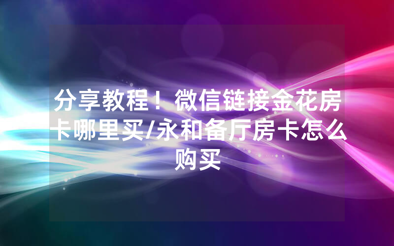 分享教程！微信链接金花房卡哪里买/永和备厅房卡怎么购买