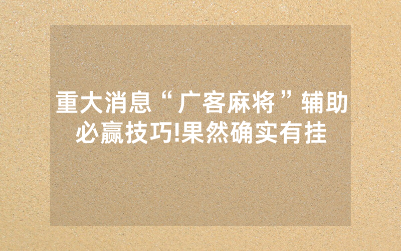 重大消息“广客麻将”辅助必赢技巧!果然确实有挂
