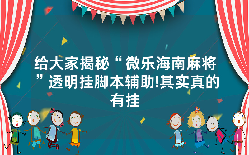 给大家揭秘“微乐海南麻将”透明挂脚本辅助!其实真的有挂