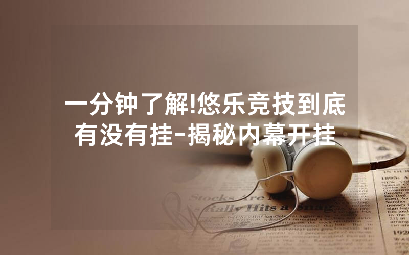 一分钟了解!悠乐竞技到底有没有挂-揭秘内幕开挂